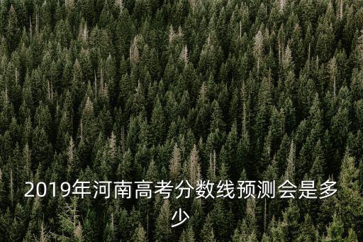 2019年河南高考分?jǐn)?shù)線預(yù)測(cè)會(huì)是多少