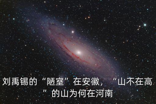劉禹錫的“陋室”在安徽，“山不在高”的山為何在河南