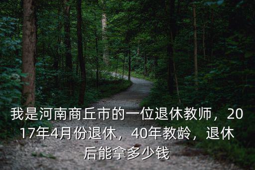我是河南商丘市的一位退休教師，2017年4月份退休，40年教齡，退休后能拿多少錢