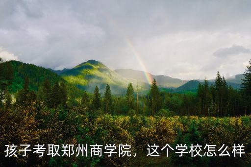 孩子考取鄭州商學院，這個學校怎么樣