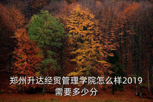 河南升達(dá)經(jīng)貿(mào)管理學(xué)院多少分能上,鄭州升達(dá)經(jīng)貿(mào)管理學(xué)院怎么樣