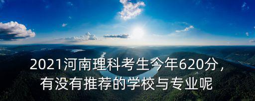 2021河南理科考生今年620分，有沒有推薦的學校與專業呢