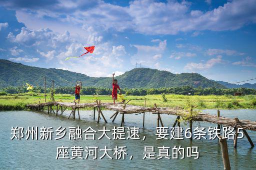 新鄭州黃河大橋限速多少,要建6條鐵路5座黃河大橋