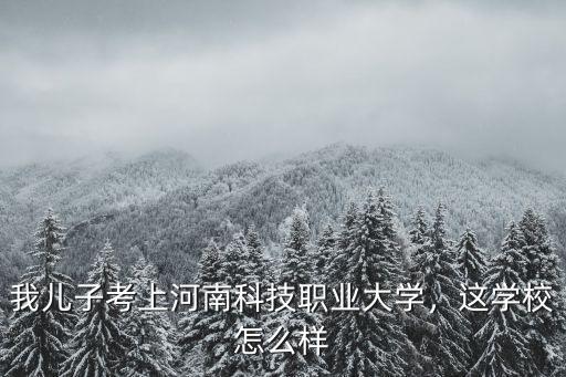 我兒子考上河南科技職業(yè)大學(xué)，這學(xué)校怎么樣