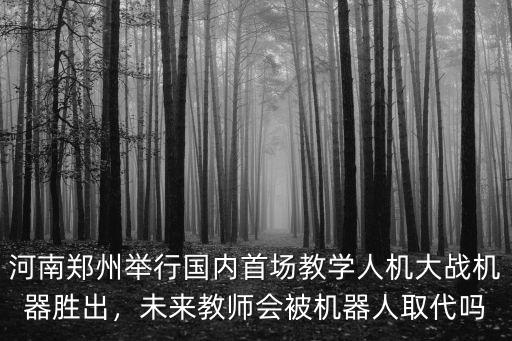 河南鄭州舉行國內(nèi)首場教學(xué)人機(jī)大戰(zhàn)機(jī)器勝出，未來教師會被機(jī)器人取代嗎