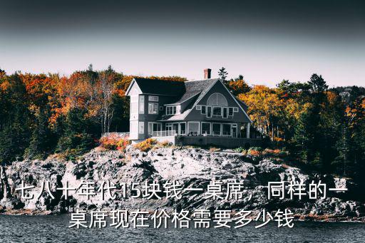 七八十年代15塊錢一桌席，同樣的一桌席現在價格需要多少錢