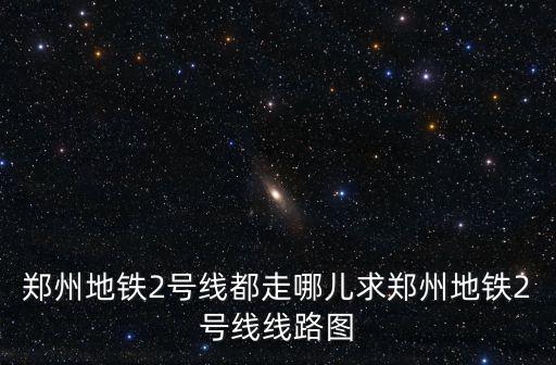 鄭州地鐵2號線都走哪兒求鄭州地鐵2號線線路圖
