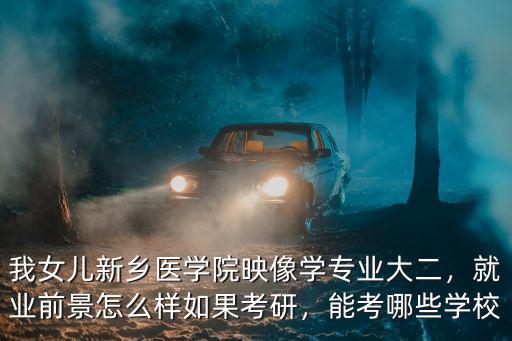 我女兒新鄉醫學院映像學專業大二，就業前景怎么樣如果考研，能考哪些學校
