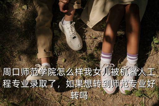 周口師范學院怎么樣我女兒被機器人工程專業錄取了，如果想轉到師范專業好轉嗎
