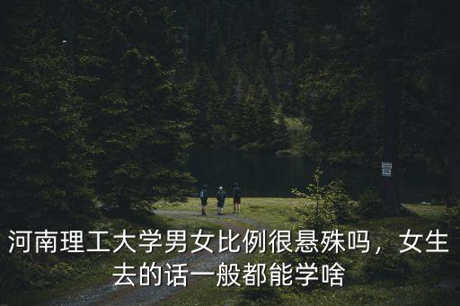 河南理工大學男女比例很懸殊嗎，女生去的話一般都能學啥