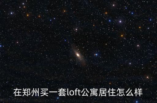 在鄭州買一套loft公寓居住怎么樣