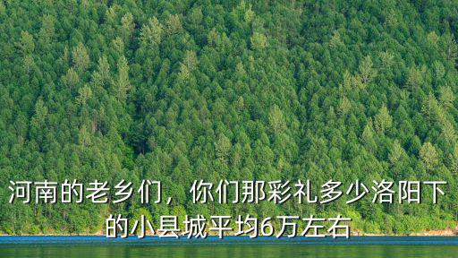 河南的老鄉們，你們那彩禮多少洛陽下的小縣城平均6萬左右