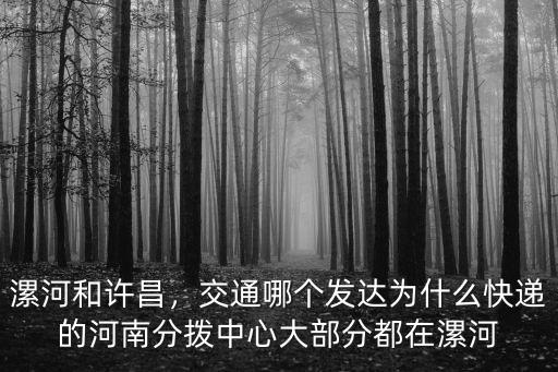 漯河和許昌，交通哪個(gè)發(fā)達(dá)為什么快遞的河南分撥中心大部分都在漯河