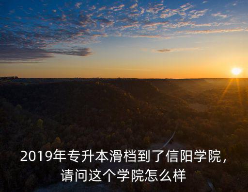 2019年專升本滑檔到了信陽學(xué)院，請(qǐng)問這個(gè)學(xué)院怎么樣