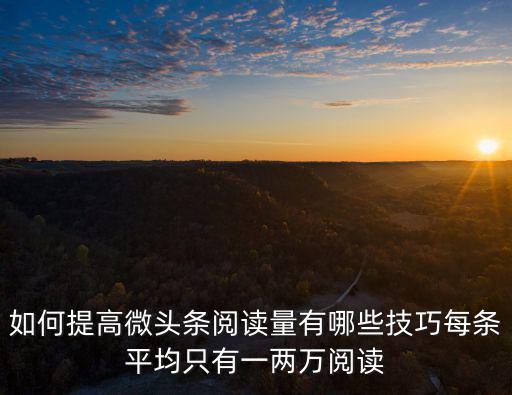如何提高微頭條閱讀量有哪些技巧每條平均只有一兩萬閱讀