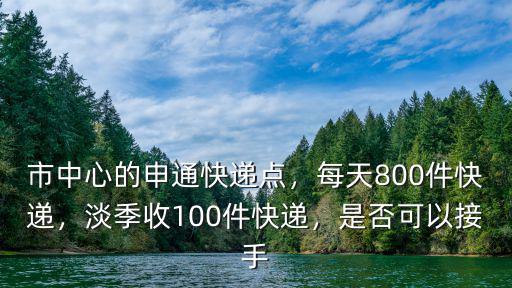 市中心的申通快遞點，每天800件快遞，淡季收100件快遞，是否可以接手