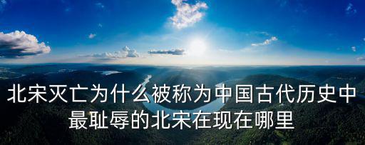 北宋滅亡為什么被稱為中國古代歷史中最恥辱的北宋在現(xiàn)在哪里