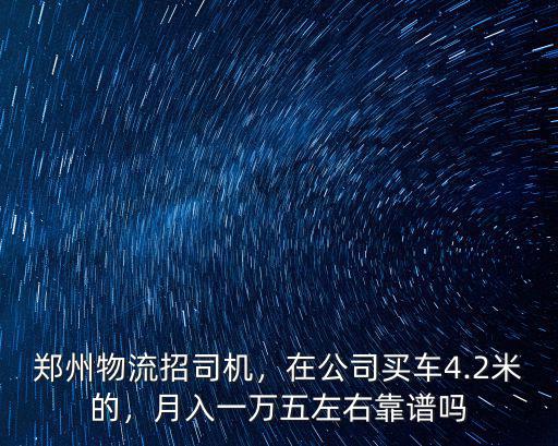 鄭州物流招司機，在公司買車4.2米的，月入一萬五左右靠譜嗎