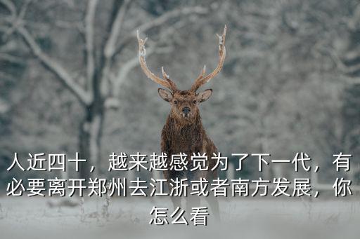 人近四十，越來越感覺為了下一代，有必要離開鄭州去江浙或者南方發展，你怎么看