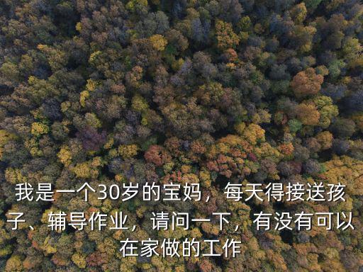 我是一個(gè)30歲的寶媽，每天得接送孩子、輔導(dǎo)作業(yè)，請(qǐng)問一下，有沒有可以在家做的工作