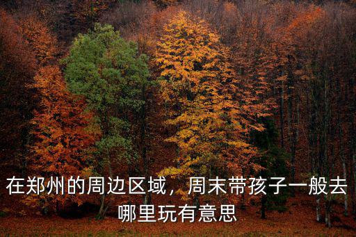 周末鄭州哪里玩,鄭州自駕游去哪玩比較好