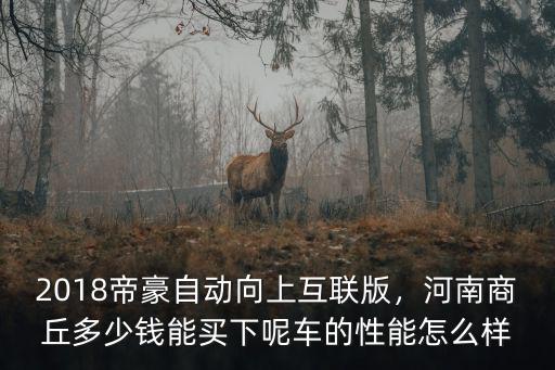 2018帝豪自動向上互聯版，河南商丘多少錢能買下呢車的性能怎么樣