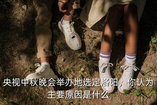 央視中秋給洛陽帶了多少GDP,央視中秋晚會舉辦地選定洛陽