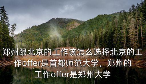 鄭州跟北京的工作該怎么選擇北京的工作offer是首都師范大學，鄭州的工作offer是鄭州大學