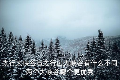 太行大峽谷與太行山大峽谷有什么不同兩個大峽谷哪個更優秀