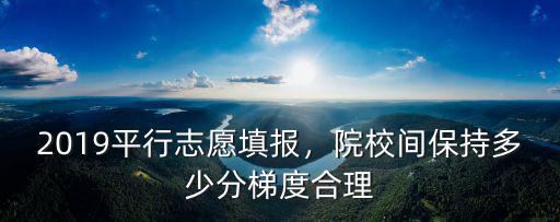 2019平行志愿填報，院校間保持多少分梯度合理