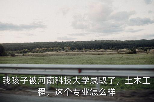 我孩子被河南科技大學錄取了，土木工程，這個專業怎么樣