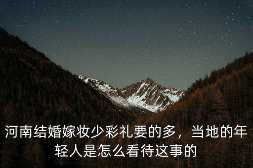 河南結婚嫁妝少彩禮要的多，當地的年輕人是怎么看待這事的