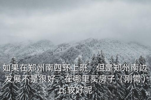 如果在鄭州南四環(huán)上班，但是鄭州南邊發(fā)展不是很好，在哪里買房子（剛需）比較好呢