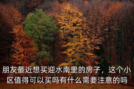 朋友最近想買迎水南里的房子，這個(gè)小區(qū)值得可以買嗎有什么需要注意的嗎