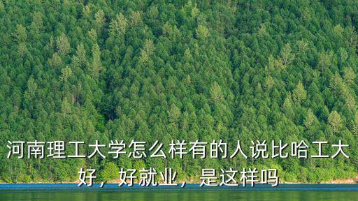 河南理工大學怎么樣有的人說比哈工大好，好就業，是這樣嗎