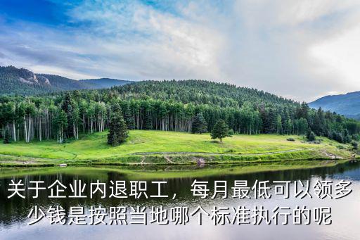 關于企業內退職工，每月最低可以領多少錢是按照當地哪個標準執行的呢