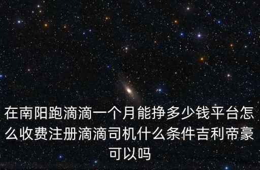 在南陽跑滴滴一個月能掙多少錢平臺怎么收費注冊滴滴司機什么條件吉利帝豪可以嗎
