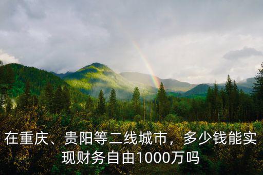 在重慶、貴陽等二線城市，多少錢能實(shí)現(xiàn)財務(wù)自由1000萬嗎
