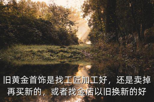 舊黃金首飾是找工匠加工好，還是賣掉再買新的，或者找金店以舊換新的好