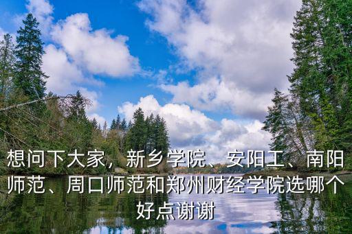 想問下大家，新鄉學院、安陽工、南陽師范、周口師范和鄭州財經學院選哪個好點謝謝
