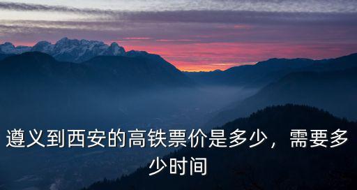 遵義至平頂山高鐵票價多少公里,遵義到西安的高鐵票價是多少