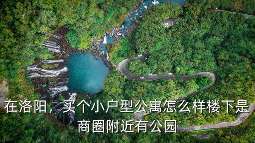 在洛陽，買個小戶型公寓怎么樣樓下是商圈附近有公園