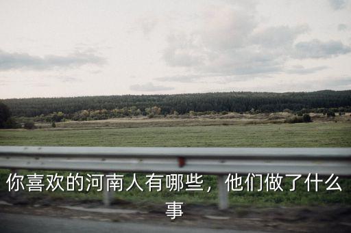 你喜歡的河南人有哪些，他們做了什么事