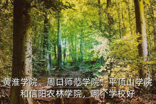 黃淮學院、周口師范學院、平頂山學院和信陽農林學院，哪個學校好