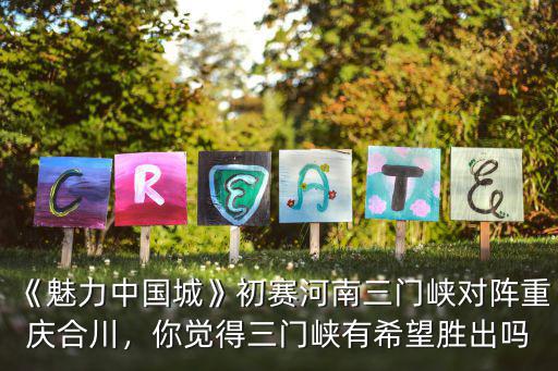 《魅力中國城》初賽河南三門峽對陣重慶合川，你覺得三門峽有希望勝出嗎