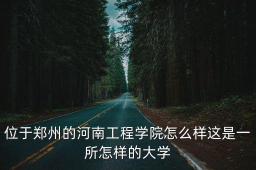 位于鄭州的河南工程學院怎么樣這是一所怎樣的大學