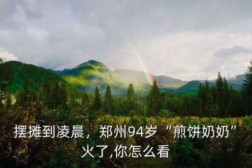 擺攤到凌晨，鄭州94歲“煎餅奶奶”火了,你怎么看