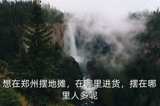想在鄭州擺地攤，在哪里進貨，擺在哪里人多呢