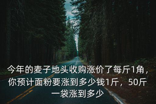 今年的麥子地頭收購漲價了每斤1角，你預計面粉要漲到多少錢1斤，50斤一袋漲到多少