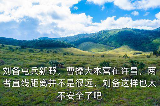 劉備屯兵新野，曹操大本營在許昌，兩者直線距離并不是很遠，劉備這樣也太不安全了吧